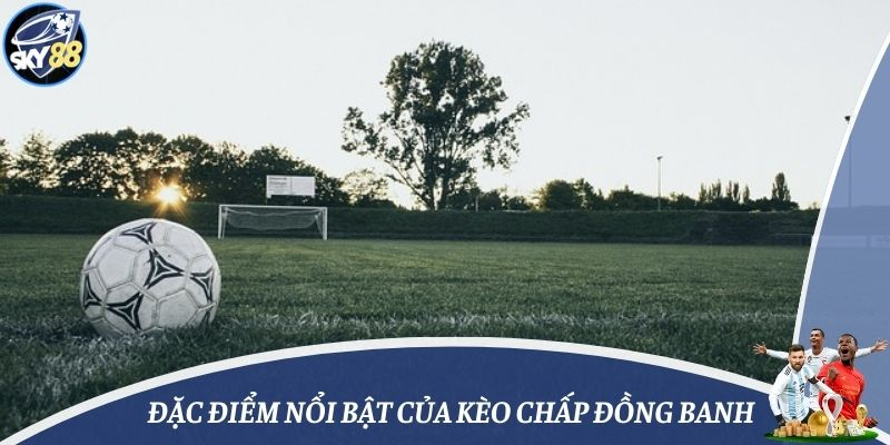 Đặc điểm nổi bật của kèo chấp đồng banh